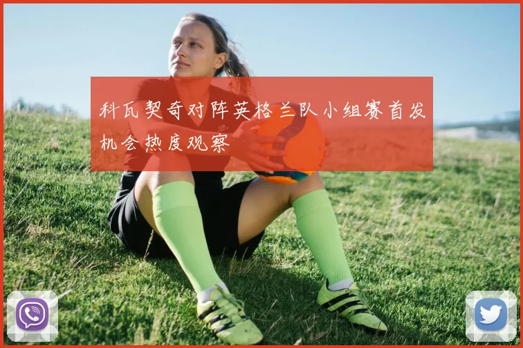 科瓦契奇对阵英格兰队小组赛首发机会热度观察