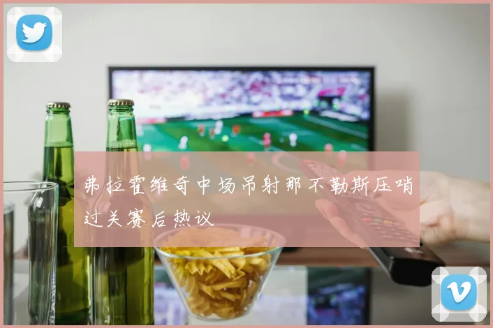弗拉霍维奇中场吊射那不勒斯压哨过关赛后热议