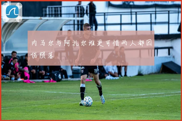 内马尔与阿扎尔谁更可惜两人都因伤陨落