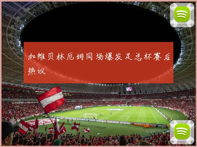 加维贝林厄姆同场爆发足总杯赛后热议