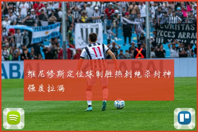 维尼修斯定位球制胜热刺绝杀封神强度拉满