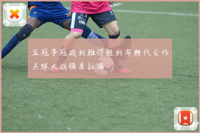 亚冠争冠战利雅得胜利布赖代合作点球大战强度拉满
