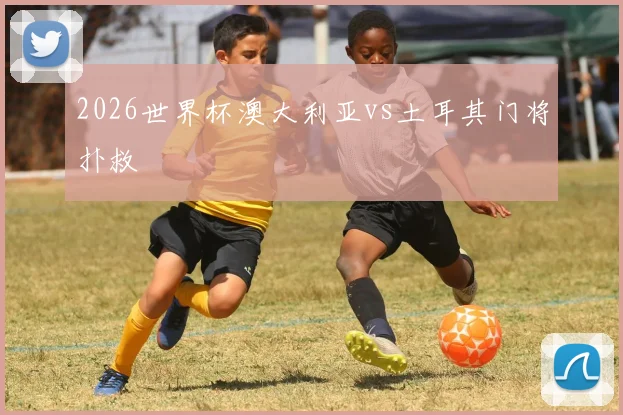 2026世界杯澳大利亚vs土耳其门将扑救