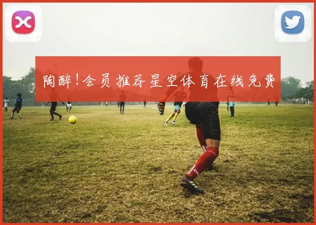 陶醉!会员推荐星空体育在线免费