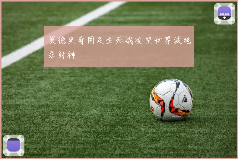 莫德里奇国足生死战凌空世界波绝杀封神