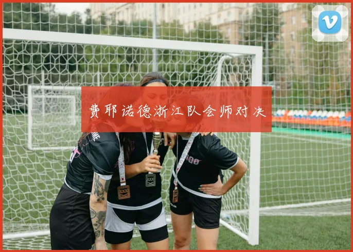 费耶诺德浙江队会师对决