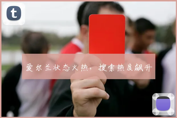 爱尔兰状态火热，搜索热度飙升