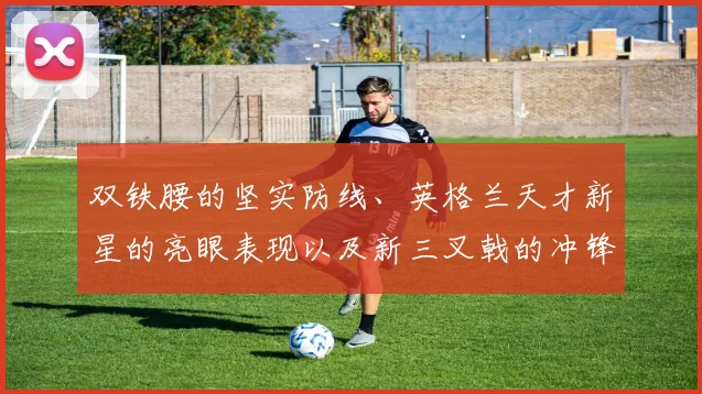 双铁腰的坚实防线、英格兰天才新星的亮眼表现以及新三叉戟的冲锋姿态