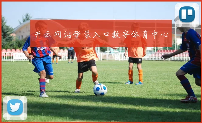 开云网站登录入口数字体育中心
