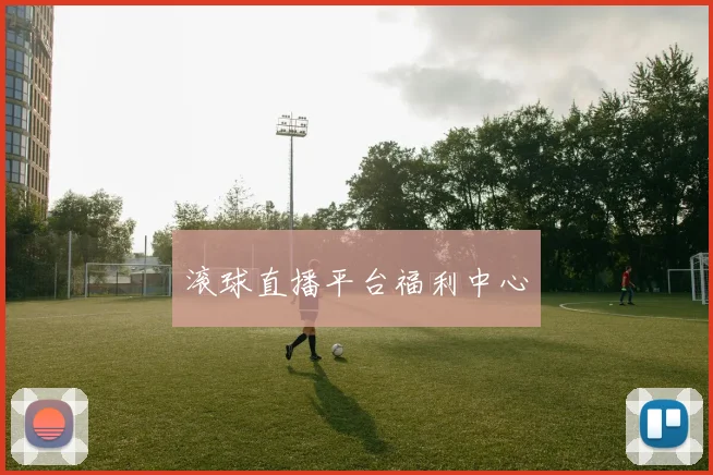 滚球直播平台福利中心