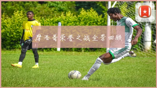 摩洛哥荣誉之战全景回顾