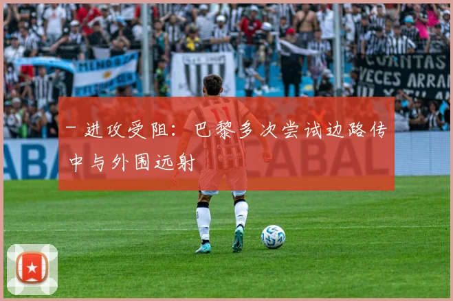 - 进攻受阻：巴黎多次尝试边路传中与外围远射