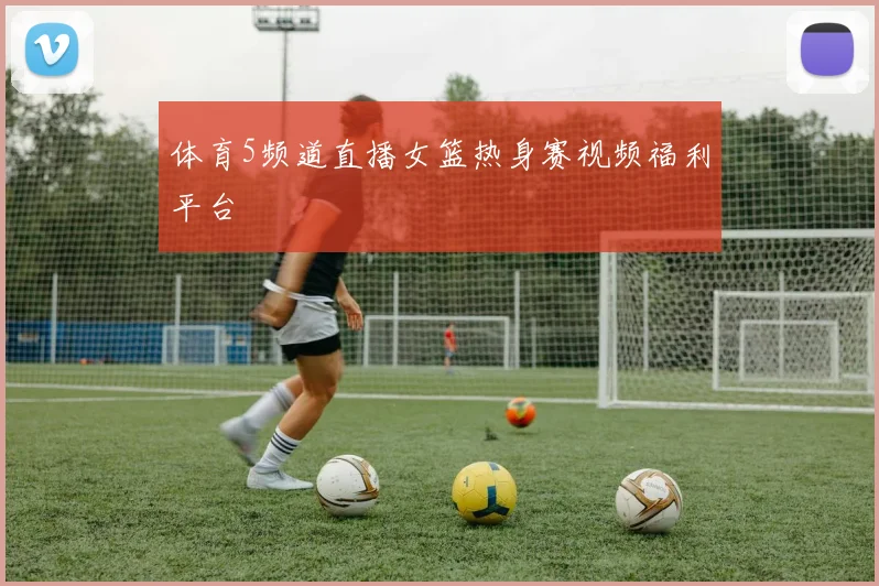 体育5频道直播女篮热身赛视频福利平台