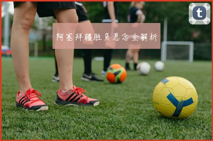 阿塞拜疆胜负悬念全解析