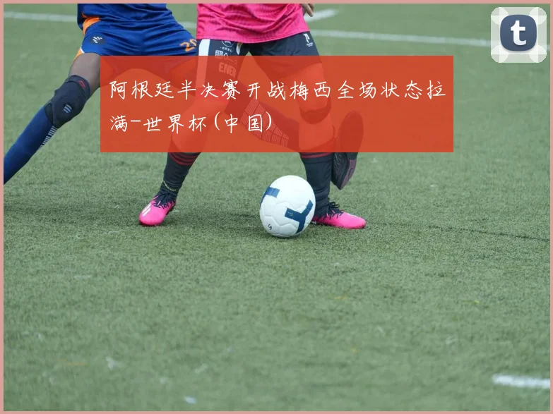 阿根廷半决赛开战梅西全场状态拉满-世界杯(中国)