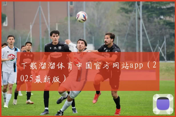 下载溜溜体育中国官方网站app（2025最新版）
