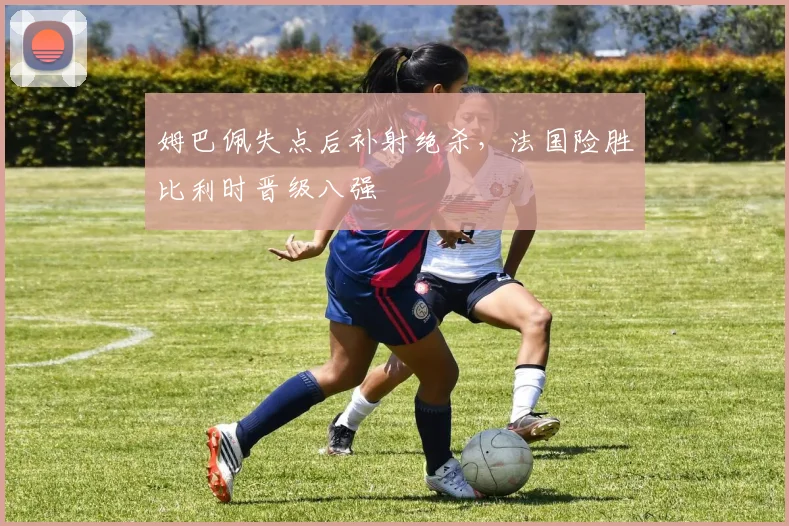 姆巴佩失点后补射绝杀，法国险胜比利时晋级八强
