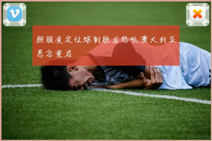 颜骏凌定位球制胜后怒吼澳大利亚悬念重启
