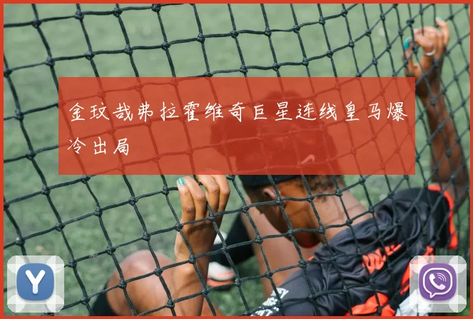 金玟哉弗拉霍维奇巨星连线皇马爆冷出局