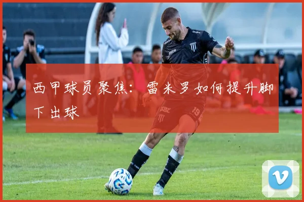 西甲球员聚焦：雷米罗如何提升脚下出球