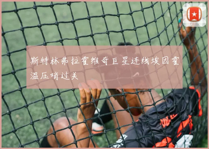 斯特林弗拉霍维奇巨星连线埃因霍温压哨过关