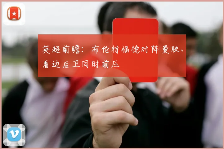 英超前瞻：布伦特福德对阵曼联，看边后卫同时前压