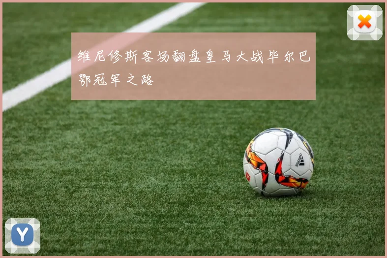 维尼修斯客场翻盘皇马大战毕尔巴鄂冠军之路