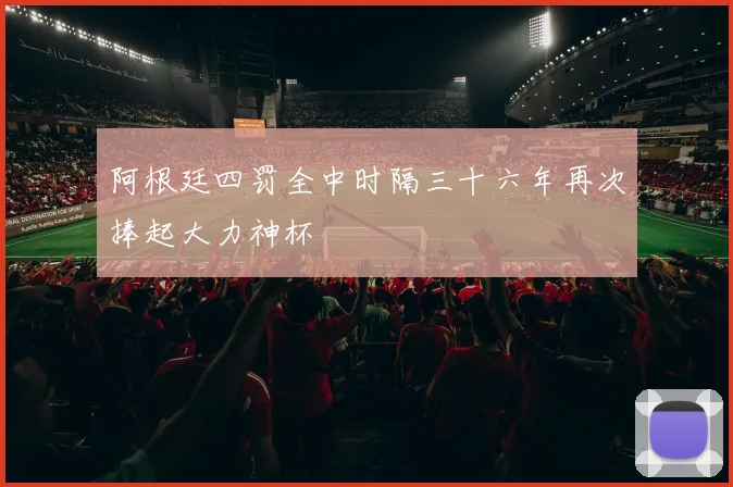 阿根廷四罚全中时隔三十六年再次捧起大力神杯