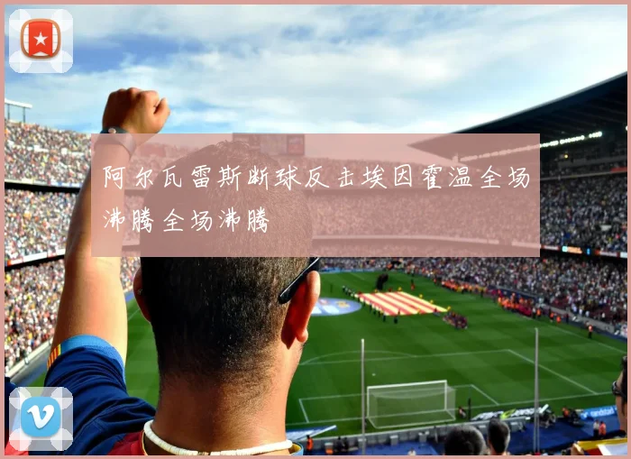 阿尔瓦雷斯断球反击埃因霍温全场沸腾全场沸腾