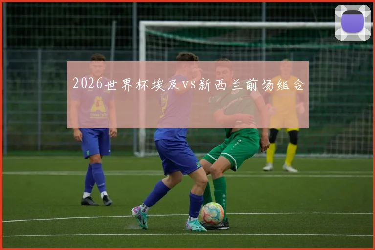 2026世界杯埃及vs新西兰前场组合