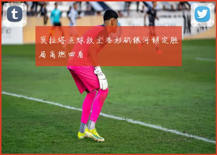 莫拉塔点球救主洛杉矶银河锁定胜局高燃回看
