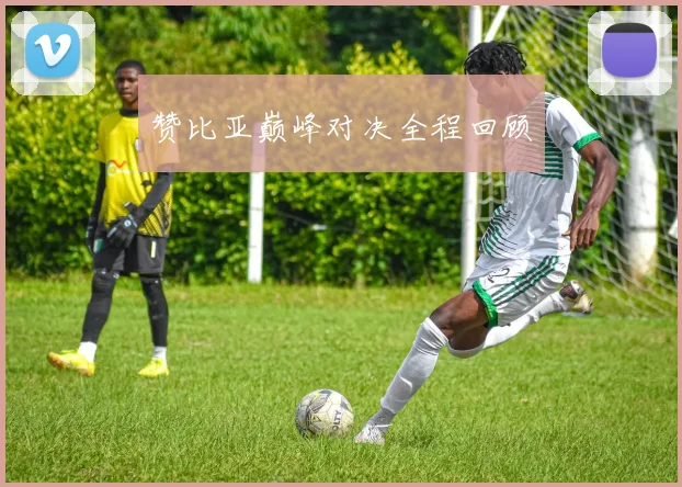 赞比亚巅峰对决全程回顾