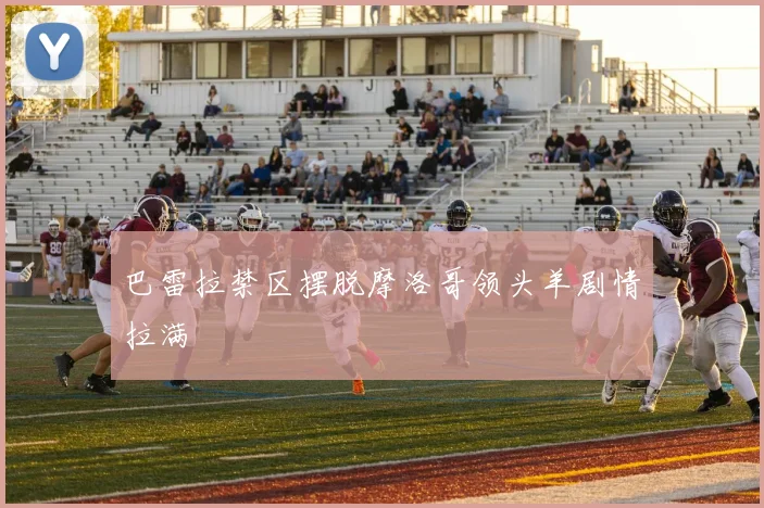 巴雷拉禁区摆脱摩洛哥领头羊剧情拉满