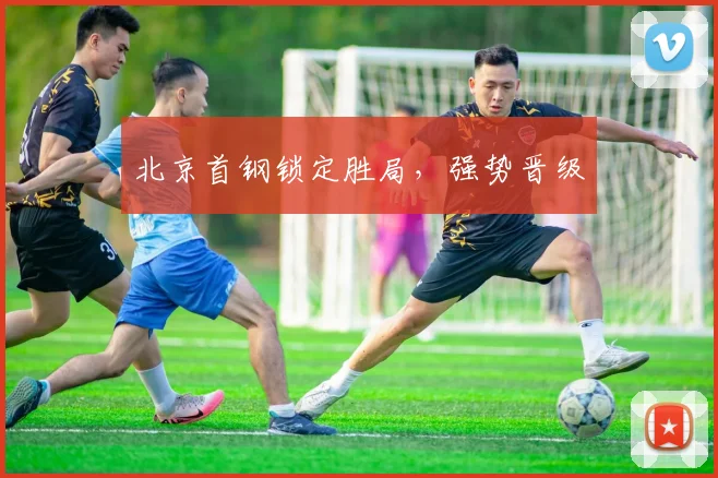 北京首钢锁定胜局，强势晋级