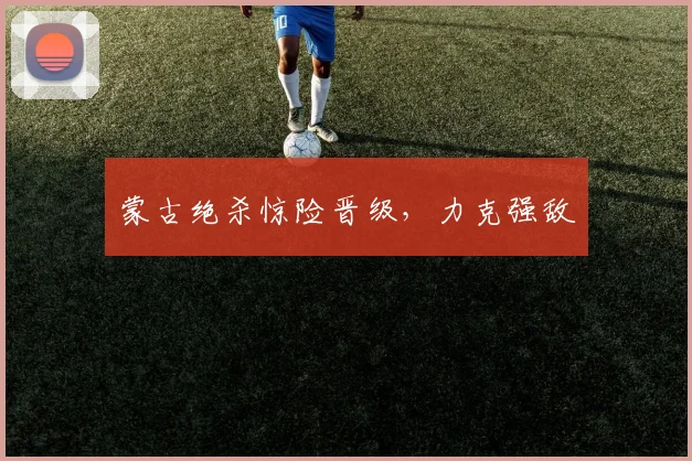 蒙古绝杀惊险晋级，力克强敌