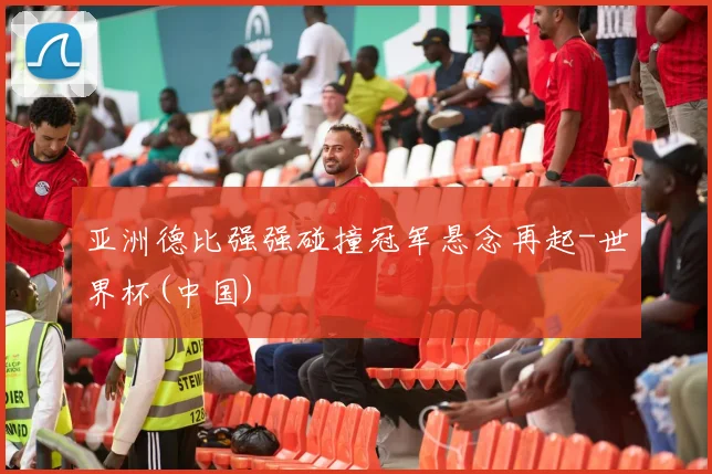 亚洲德比强强碰撞冠军悬念再起-世界杯(中国)