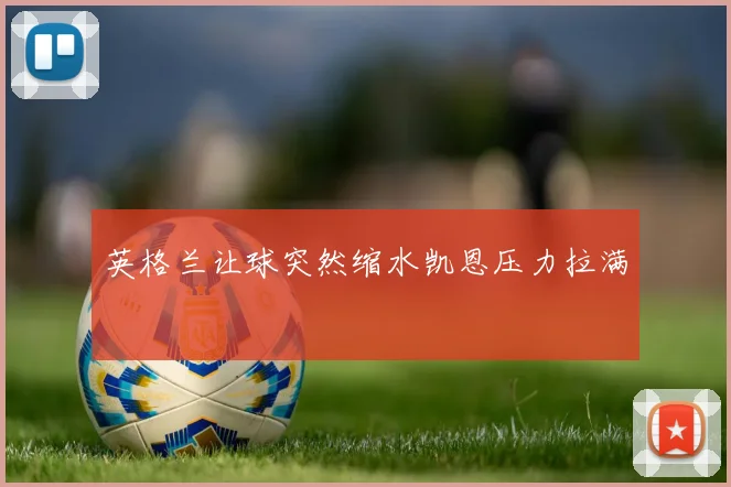 英格兰让球突然缩水凯恩压力拉满