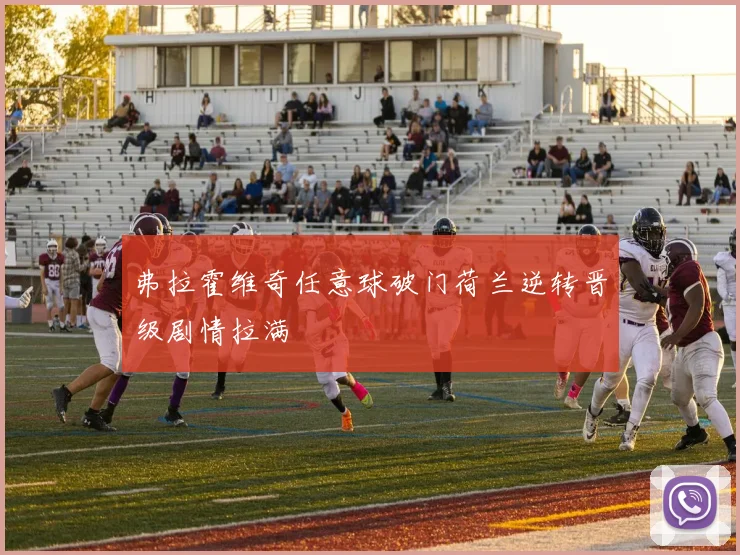 弗拉霍维奇任意球破门荷兰逆转晋级剧情拉满