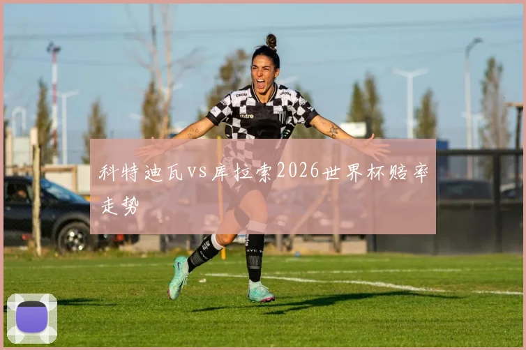 科特迪瓦vs库拉索2026世界杯赔率走势
