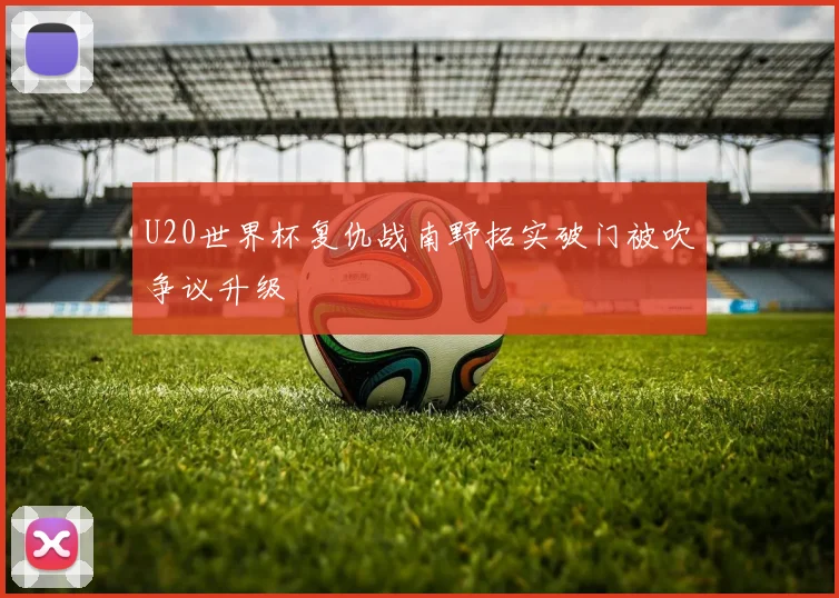U20世界杯复仇战南野拓实破门被吹争议升级