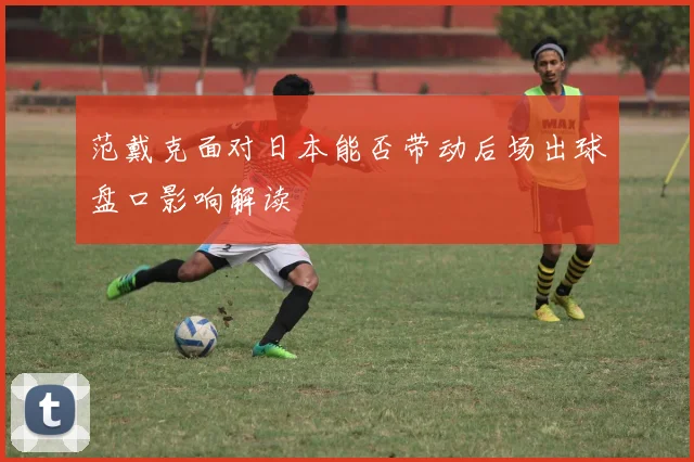 范戴克面对日本能否带动后场出球盘口影响解读