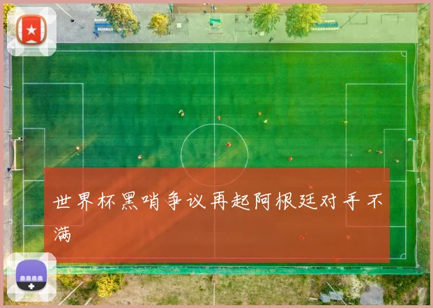世界杯黑哨争议再起阿根廷对手不满