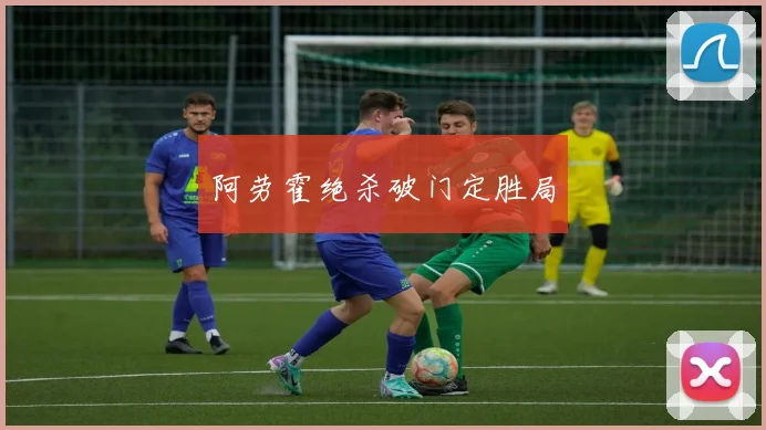 阿劳霍绝杀破门定胜局