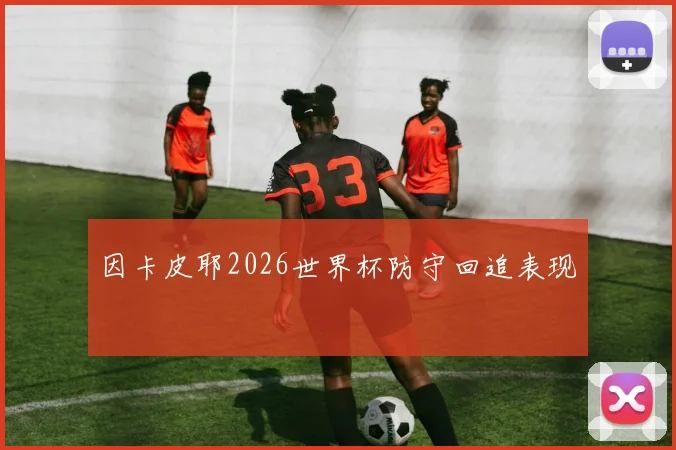 因卡皮耶2026世界杯防守回追表现