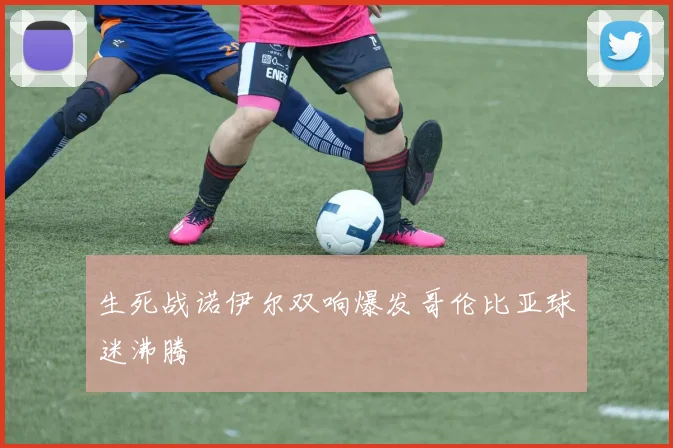 生死战诺伊尔双响爆发哥伦比亚球迷沸腾