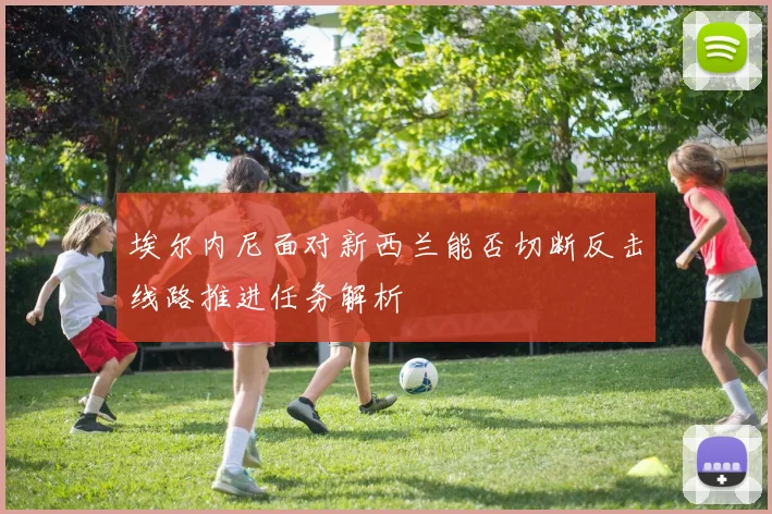 埃尔内尼面对新西兰能否切断反击线路推进任务解析