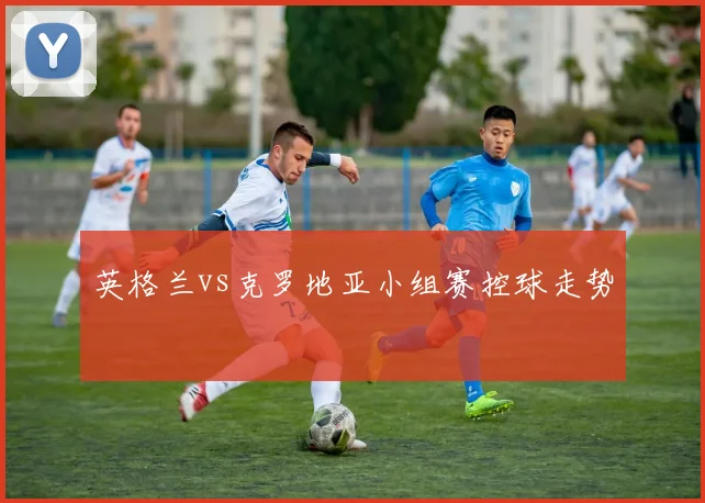 英格兰vs克罗地亚小组赛控球走势