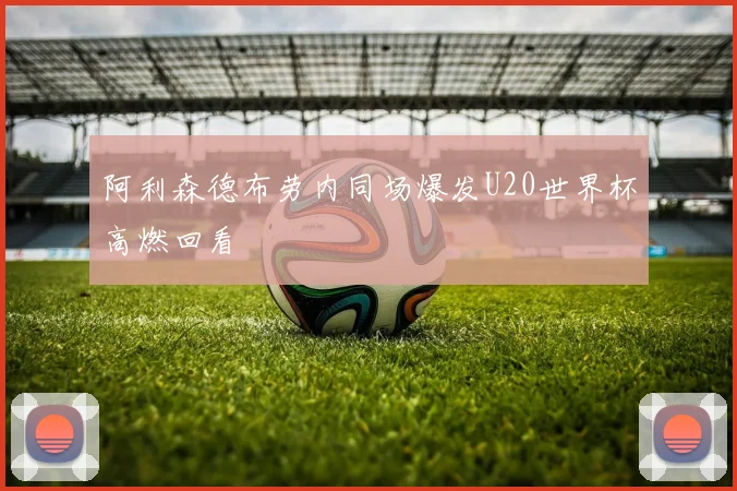 阿利森德布劳内同场爆发U20世界杯高燃回看