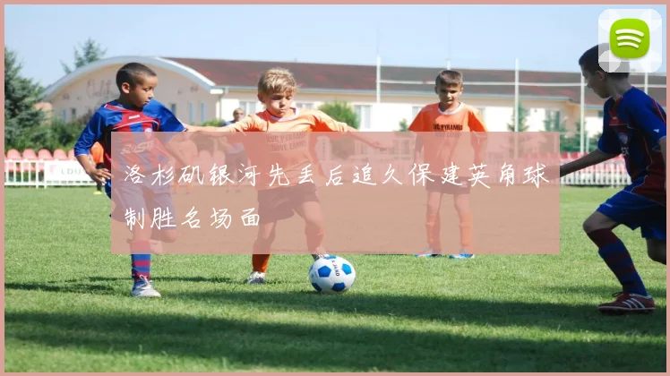 洛杉矶银河先丢后追久保建英角球制胜名场面