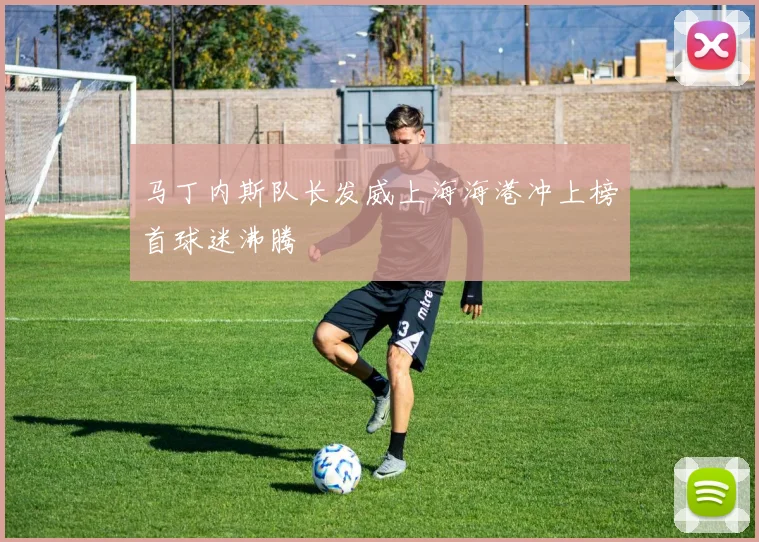 马丁内斯队长发威上海海港冲上榜首球迷沸腾